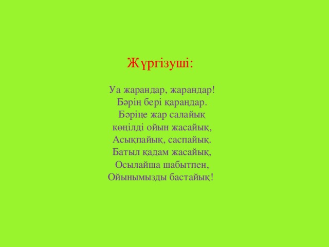 Жүргізуші:   Уа жарандар, жарандар!  Бәрің бері қараңдар.  Бәріңе жар салайық  көңілді ойын жасайық,  Асықпайық, саспайық.  Батыл қадам жасайық,  Осылайша шабытпен,  Ойынымызды бастайық!