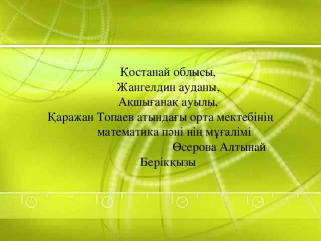 Қостанай облысы,  Жангелдин ауданы,  Ақшығанақ ауылы,  Қаражан Топаев атындағы орта мектебінің математика пәні нің мұғалімі Өсерова Алтынай Берікқызы