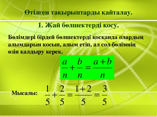 Өтілген тақырыптарды қайталау. 1. Жай бөлшектерді қосу. Бөлімдері бірдей бөлшектерді қосқанда олардың алымдарын қосып, алым етіп, ал сол бөлімнің өзін қалдыру керек. Мысалы: