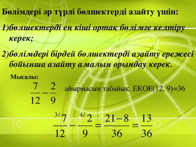 Бөлімдері әр түрлі бөлшектерді азайту үшін: бөлшектерді ең кіші ортақ бөлімге келтіру керек; бөлімдері бірдей бөлшектерді азайту ережесі бойынша азайту амалын орындау керек. Мысалы:  айырмасын табайық. ЕКОЕ(12, 9)=36