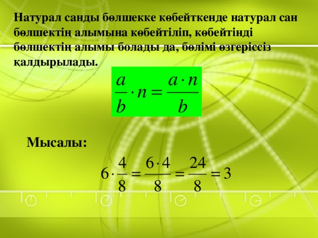 Натурал санды бөлшекке көбейткенде натурал сан бөлшектің алымына көбейтіліп, көбейтінді бөлшектің алымы болады да, бөлімі өзгеріссіз қалдырылады. Мысалы: