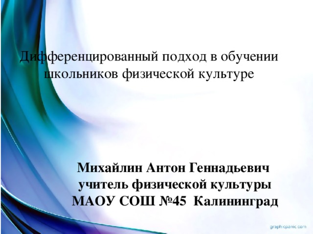 Дифференцированный подход в обучении школьников физической культуре Михайлин Антон Геннадьевич учитель физической культуры МАОУ СОШ №45 Калининград