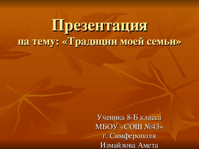 Презентация  на тему: «Традиции моей семьи» Ученика 8-Б класса МБОУ «СОШ №43» г. Симферополя Измайлова Амета