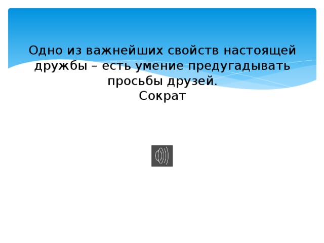 Одно из важнейших свойств настоящей дружбы – есть умение предугадывать просьбы друзей.  Сократ