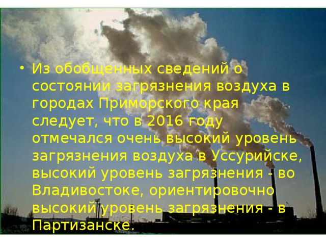 Из обобщенных сведений о состоянии загрязнения воздуха в городах Приморского края следует, что в 2016 году отмечался очень высокий уровень загрязнения воздуха в Уссурийске, высокий уровень загрязнения - во Владивостоке, ориентировочно высокий уровень загрязнения - в Партизанске.