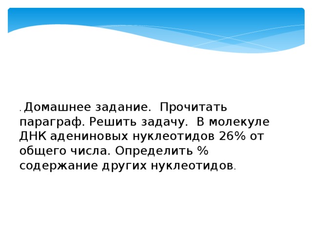 . Домашнее задание. Прочитать параграф. Решить задачу. В молекуле ДНК адениновых нуклеотидов 26% от общего числа. Определить % содержание других нуклеотидов .