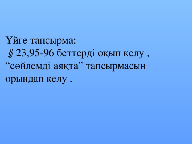 Үйге тапсырма:  § 23,95-96 беттерді оқып келу , “ сөйлемді аяқта” тапсырмасын орындап келу .