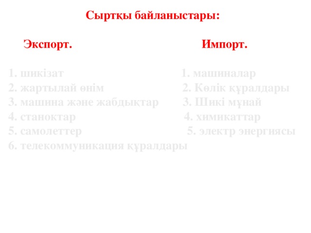 Сыртқы байланыстары:   Экспорт. Импорт.   1. шикізат 1. машин алар 2. жартылай өнім 2. Көлік құралдары 3. машина және жабдықтар 3. Шикі мұнай 4. станоктар 4. химикаттар 5. самолеттер 5. э лектр энергия сы 6. телекоммуникаци я құралдары