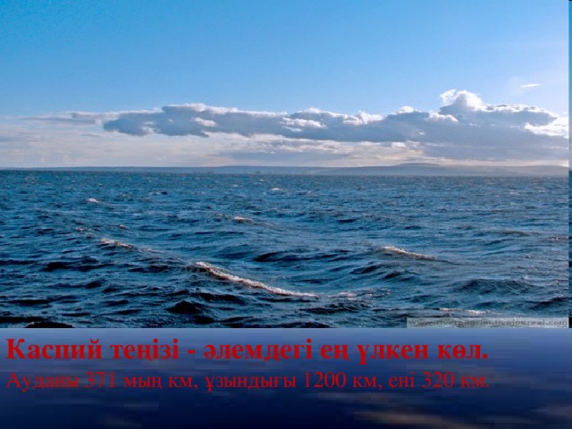 Каспий теңізі - әлемдегі ең үлкен көл. Ауданы 371 мың км, ұзындығы 1200 км, ені 320 км.