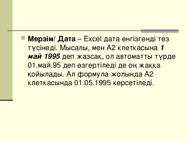 Мерзім/  Дата – Excel дата енгізгенді тез түсінеді. Мысалы, мен А2 клеткасына 1 май  1995 деп жазсақ, ол автоматты түрде 01.май.95 деп өзгертіледі де оң жаққа қойылады. Ал формула жолында А2 клеткасында 01.05.1995 көрсетіледі.