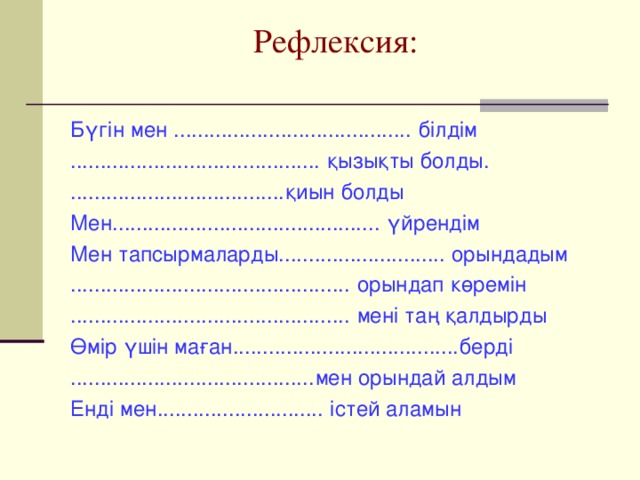 Рефлексия:   Бүгін мен ........................................ білдім .......................................... қызықты болды. ....................................қиын болды Мен............................................. үйрендім Мен тапсырмаларды............................ орындадым ............................................... орындап көремін ............................................... мені таң қалдырды Өмір үшін маған......................................берді .........................................мен орындай алдым Енді мен............................ істей аламын