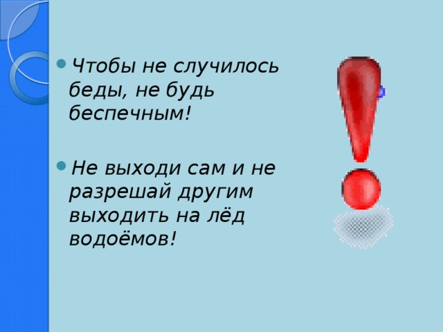 Чтобы не случилось беды, не будь  беспечным!  Не выходи сам и не разрешай другим  выходить на лёд водоёмов!