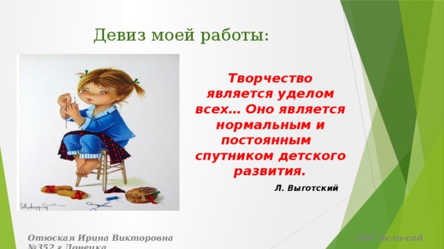 Девиз моей работы: Творчество является уделом всех… Оно является нормальным и постоянным спутником детского развития.  Л. Выготский Отюская Ирина Викторовна ДОУ ясли-сад №352 г.Донецка