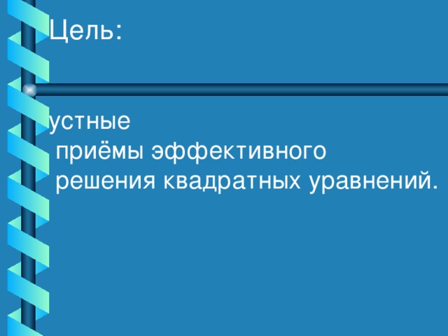 Цель: устные  приёмы эффективного  решения квадратных уравнений.