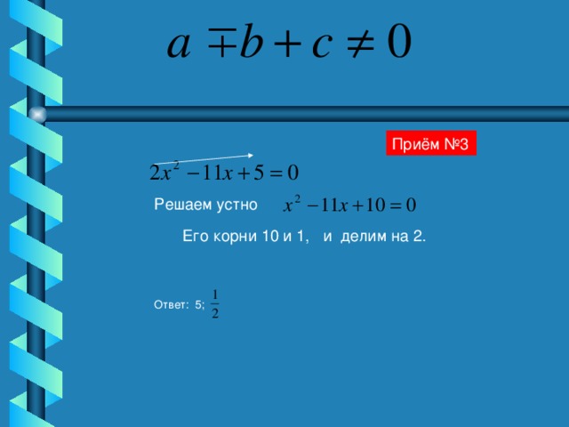 Приём №3 Решаем устно Его корни 10 и 1, и делим на 2. Ответ: 5;