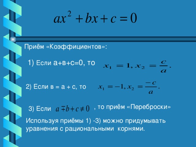 Приём «Коэффициентов»: 1) Если а+в+с=0, то 2) Если в = а + с, то , то приём «Переброски»  3) Если Используя приёмы 1) -3) можно придумывать уравнения с рациональными корнями.