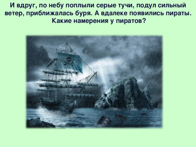 И вдруг, по небу поплыли серые тучи, подул сильный ветер, приближалась буря. А вдалеке появились пираты.  Какие намерения у пиратов?