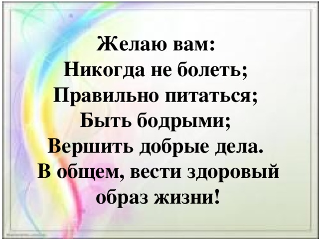 Желаю вам:   Никогда не болеть;   Правильно питаться;   Быть бодрыми;   Вершить добрые дела.   В общем, вести здоровый образ жизни!