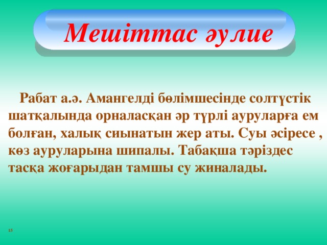 Мешіттас әулие   Рабат а.ә. Амангелді бөлімшесінде солтүстік шатқалында орналасқан әр түрлі ауруларға ем болған, халық сиынатын жер аты. Суы әсіресе , көз ауруларына шипалы. Табақша тәріздес тасқа жоғарыдан тамшы су жиналады.    15