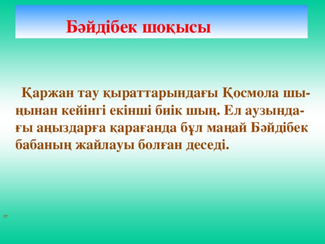 Бәйдібек шоқысы      Қаржан тау қыраттарындағы Қосмола шы-ңынан кейінгі екінші биік шың. Ел аузында-ғы аңыздарға қарағанда бұл маңай Бәйдібек бабаның жайлауы болған деседі.    37