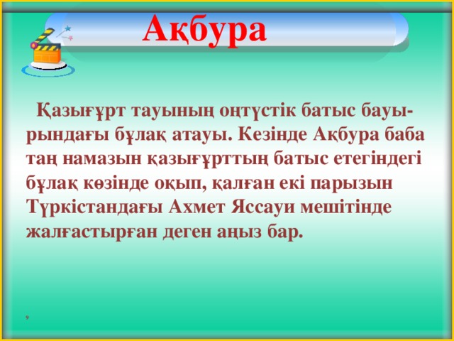 Ақбура     Қазығұрт тауының оңтүстік батыс бауы-рындағы бұлақ атауы. Кезінде Ақбура баба таң намазын қазығұрттың батыс етегіндегі бұлақ көзінде оқып, қалған екі парызын Түркістандағы Ахмет Яссауи мешітінде жалғастырған деген аңыз бар.    9