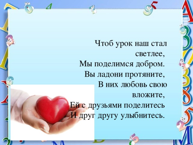 Чтоб урок наш стал светлее,   Мы поделимся добром.   Вы ладони протяните,   В них любовь свою вложите,   Ей с друзьями поделитесь   И друг другу улыбнитесь. 