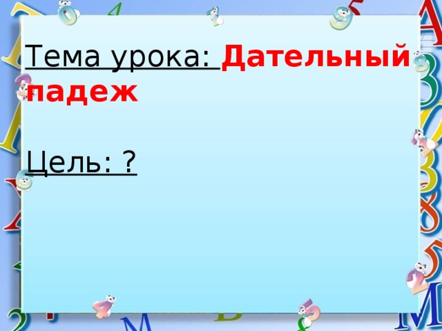 Тема урока: Дательный падеж Цель: ?