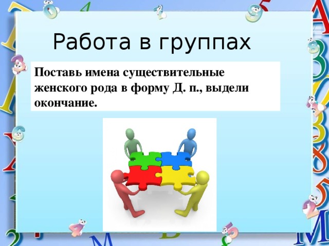 Работа в группах Поставь имена существительные женского рода в форму Д. п., выдели окончание.