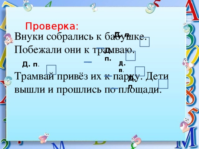 Проверка: Внуки собрались к бабушке. Побежали они к трамваю. Трамвай привёз их к парку. Дети вышли и прошлись по площади. Д. п. Д. п. Д. п . Д. п . Д. п .