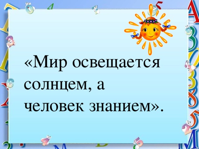 «Мир освещается солнцем, а человек знанием».