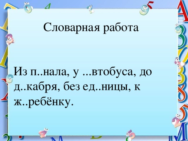 Словарная работа Из п..нала, у ...втобуса, до д..кабря, без ед..ницы, к ж..ребёнку.