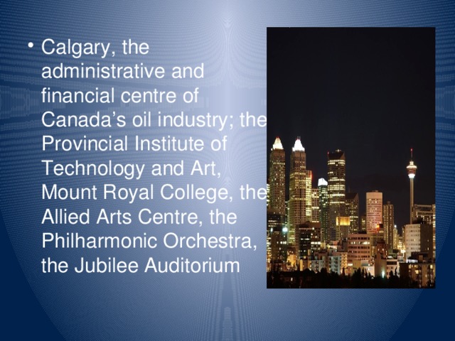 Calgary, the administrative and financial centre of Canada’s oil industry; the Provincial Institute of Technology and Art, Mount Royal College, the Allied Arts Centre, the Philharmonic Orchestra, the Jubilee Auditorium