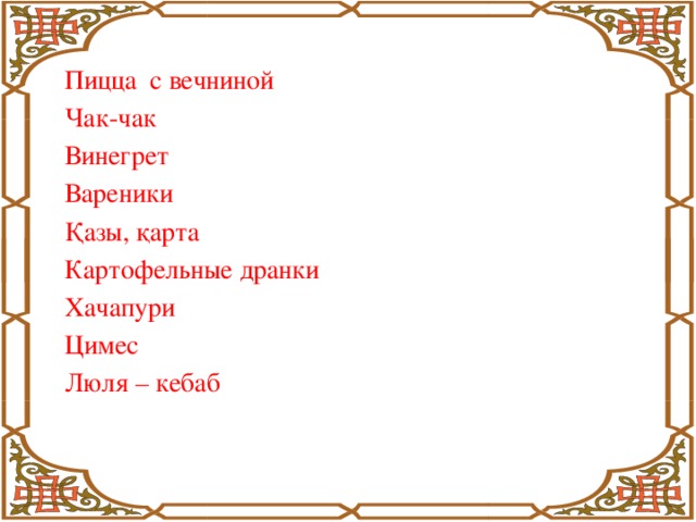 Пицца с вечниной  Чак-чак Винегрет Вареники Қазы, қарта Картофельные дранки Хачапури Цимес Люля – кебаб