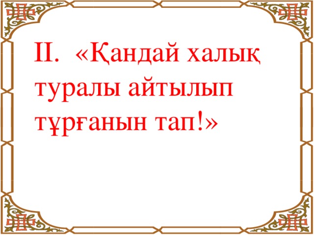 ІІ. «Қандай халық туралы айтылып тұрғанын тап!»