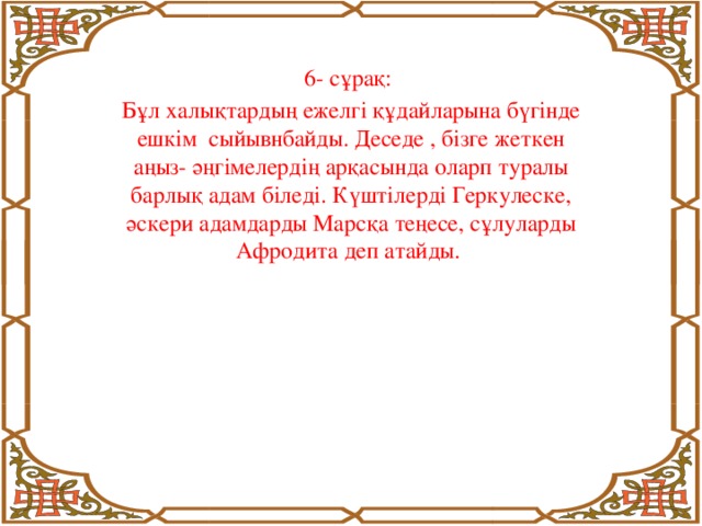 6- сұрақ: Бұл халықтардың ежелгі құдайларына бүгінде ешкім сыйывнбайды. Деседе , бізге жеткен аңыз- әңгімелердің арқасында оларп туралы барлық адам біледі. Күштілерді Геркулеске, әскери адамдарды Марсқа теңесе, сұлуларды Афродита деп атайды.