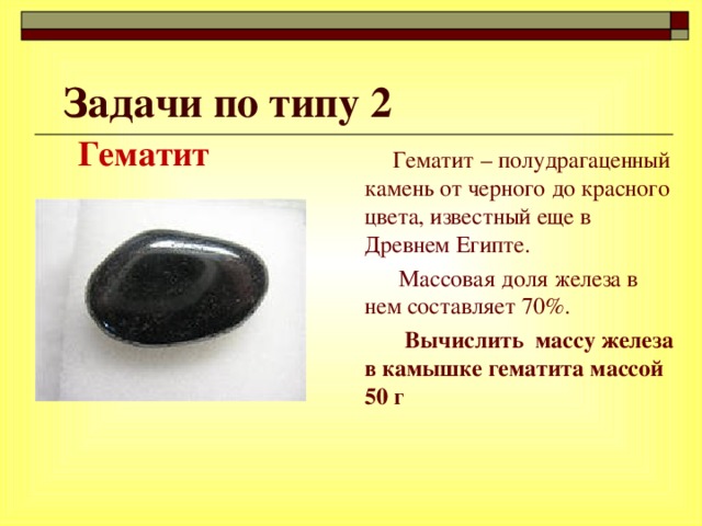 Задачи по типу 2  Гематит   Гематит – полудрагаценный камень от черного до красного цвета, известный еще в Древнем Египте.  Массовая доля железа в нем составляет 70%.  Вычислить массу железа в камышке гематита массой 50 г