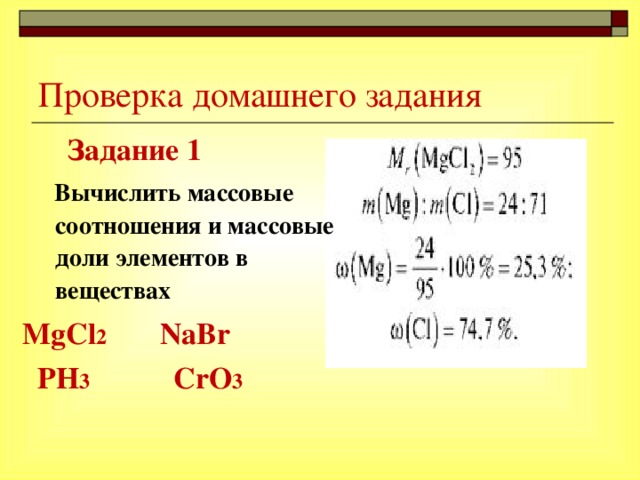 Проверка домашнего задания  Задание 1  Вычислить массовые соотношения и массовые доли элементов в веществах MgCl 2    NaBr   PH 3  CrO 3