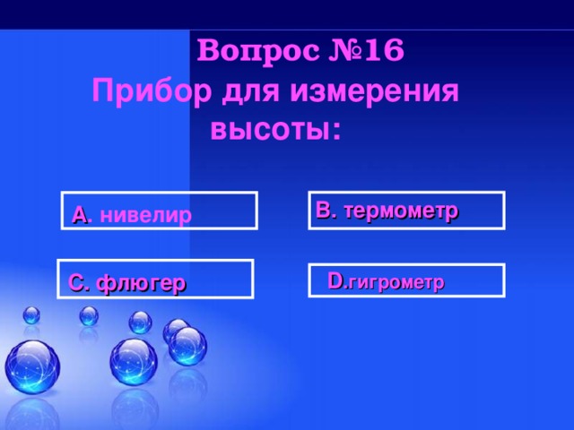 Вопрос №16 Прибор для измерения высоты:  В. термометр А . нивелир   D .гигрометр  С. флюгер