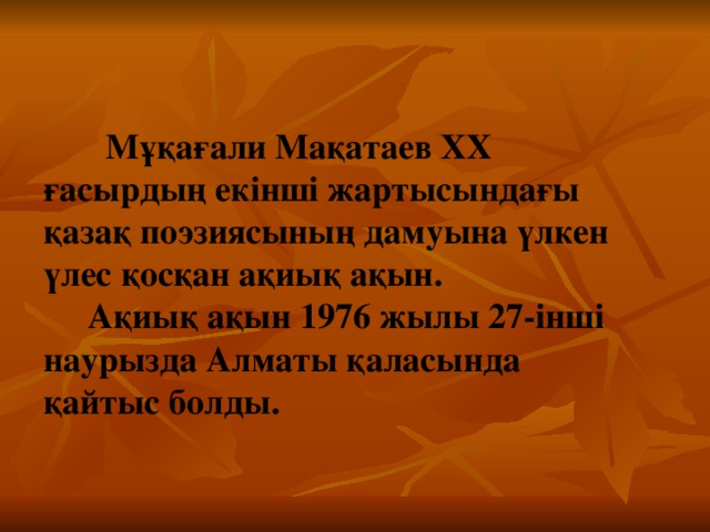 Мұқағали Мақатаев XX ғасырдың екінші жартысындағы қазақ поэзиясының дамуына үлкен үлес қосқан ақиық ақын.  Ақиық ақын 1976 жылы 27-інші наурызда Алматы қаласында қайтыс болды.