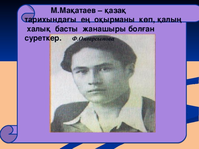М.Мақатаев – қазақ тарихындағы ең оқырманы көп, қалың халық басты жанашыры болған суреткер.  Ф.Оңғарсынова