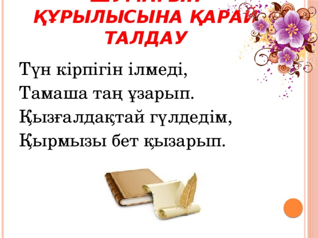 Әр өлеңнің бір-бір шумағын құрылысына қарай талдау Түн кірпігін ілмеді, Тамаша таң ұзарып. Қызғалдақтай гүлдедім, Қырмызы бет қызарып.