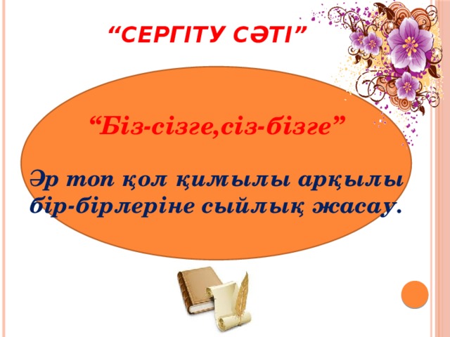 “ Сергіту сәті” “ Біз-сізге,сіз-бізге”  Әр топ қол қимылы арқылы бір-бірлеріне сыйлық жасау.