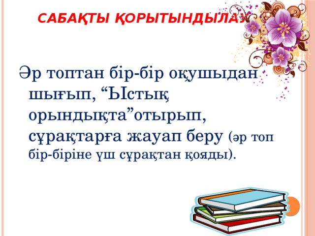 Сабақты қорытындылау  Әр топтан бір-бір оқушыдан шығып, “Ыстық орындықта”отырып, сұрақтарға жауап беру (әр топ бір-біріне үш сұрақтан қояды).