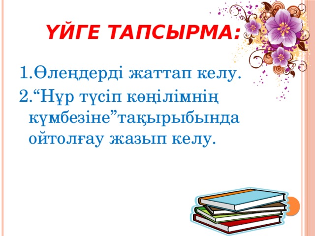 Үйге тапсырма:  1.Өлеңдерді жаттап келу. 2.“Нұр түсіп көңілімнің күмбезіне”тақырыбында ойтолғау жазып келу.