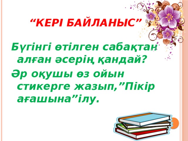 “ Кері байланыс”  Бүгінгі өтілген сабақтан алған әсерің қандай? Әр оқушы өз ойын стикерге жазып,”Пікір ағашына”ілу.