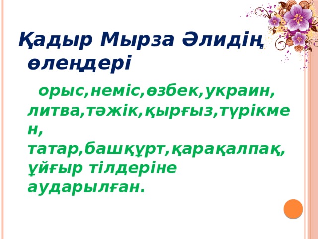 Қадыр Мырза Әлидің өлеңдері  орыс,неміс,өзбек,украин, литва,тәжік,қырғыз,түрікмен, татар,башқұрт,қарақалпақ, ұйғыр тілдеріне аударылған.