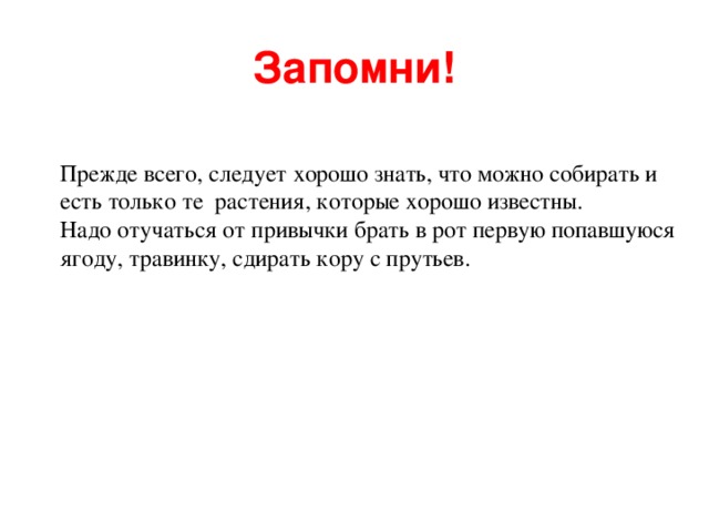 Запомни! Прежде всего, следует хорошо знать, что можно собирать и есть только те  растения, которые хорошо известны. Надо отучаться от привычки брать в рот первую попавшуюся ягоду, травинку, сдирать кору с прутьев.