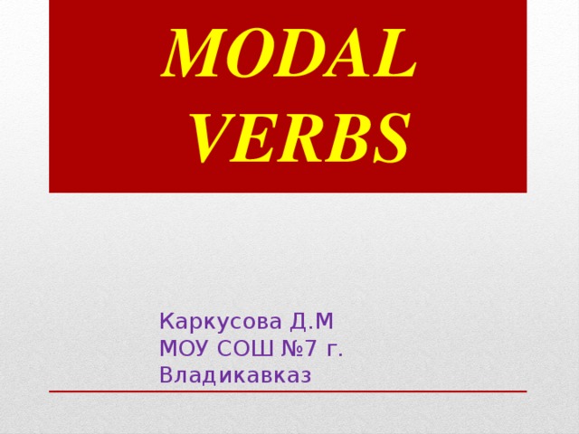 MODAL VERBS Каркусова Д.М МОУ СОШ №7 г. Владикавказ