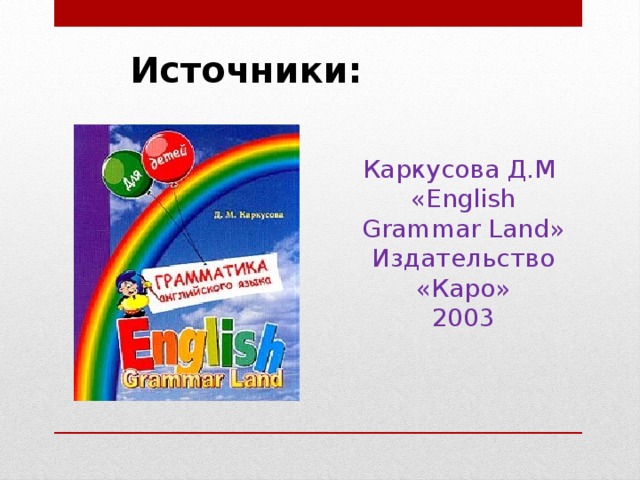 Источники: Каркусова Д.М «English Grammar Land» Издательство «Каро» 2003