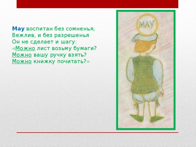 May  воспитан без сомненья, Вежлив, и без разрешенья Он не сделает и шагу: « Можно лист возьму бумаги? Можно вашу ручку взять? Можно книжку почитать?»